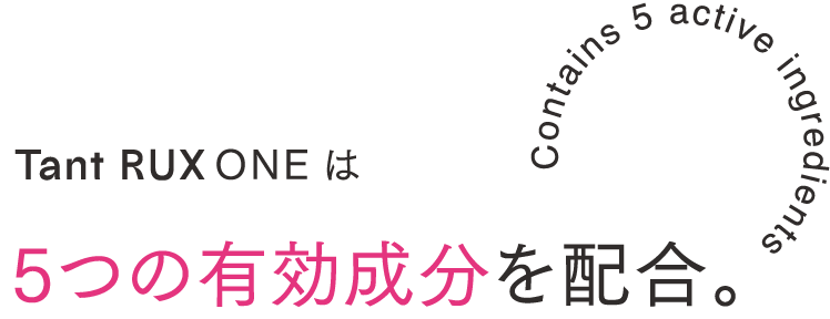Contains 5 active ingredients Tant RUX ONE は5つの有効成分を配合。