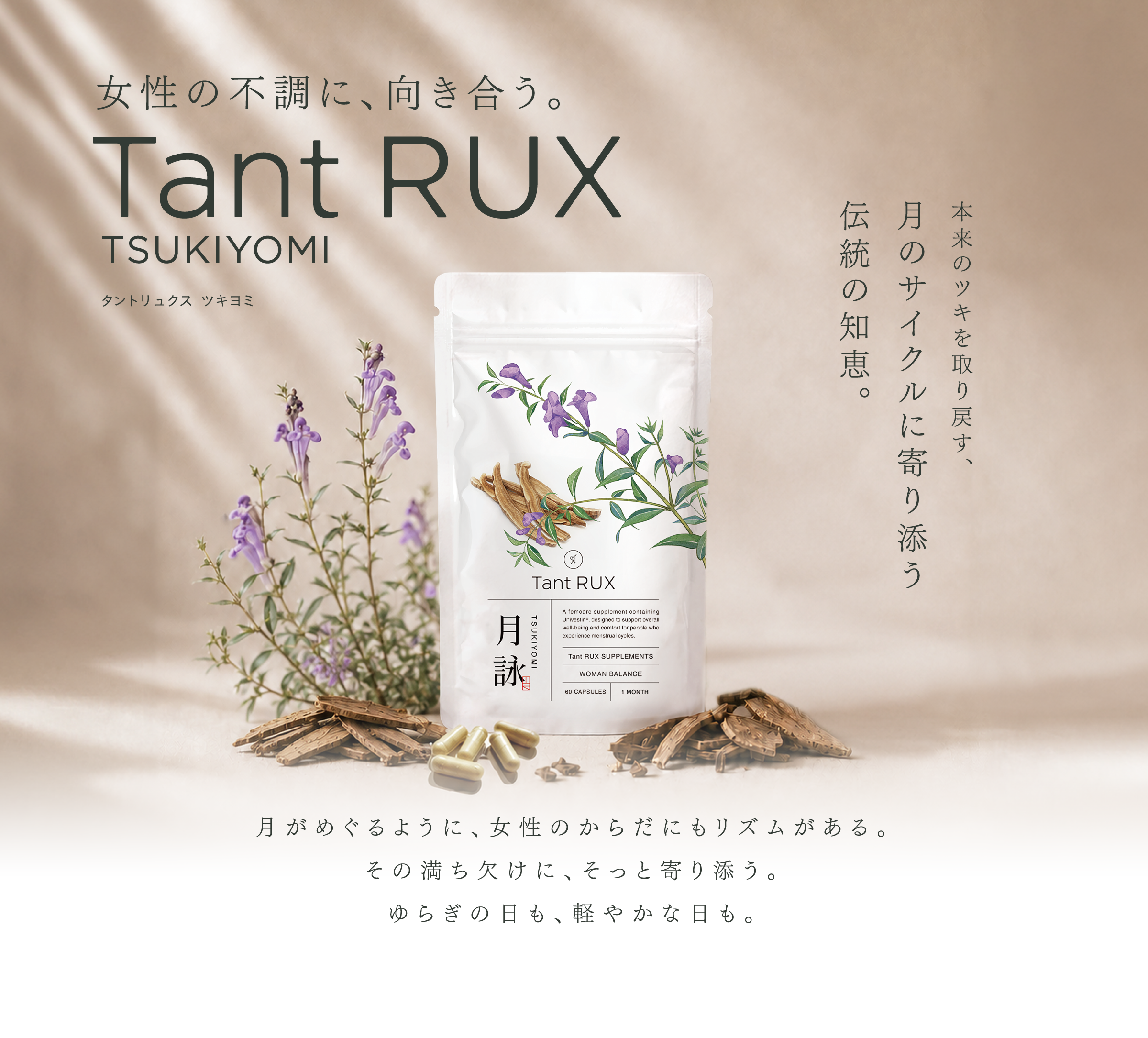 女性の不調に、向き合う。Tant RUX TSUKIYOMI タントリュクス  ツキヨミ 本来のツキを取り戻す、 月のサイクルに寄り添う伝統の知恵。月がめぐるように、女性のからだにもリズムがある。その満ち欠けに、そっと寄り添う。ゆらぎの日も、軽やかな日も。